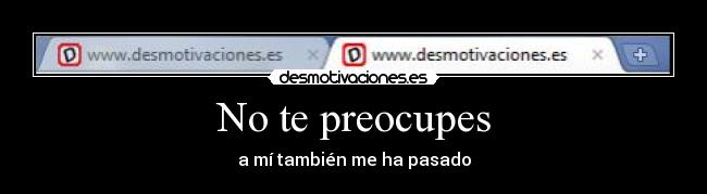 No te preocupes - a mí también me ha pasado