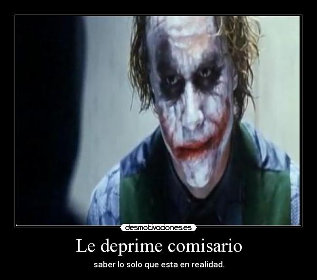 Le deprime comisario - saber lo solo que esta en realidad.