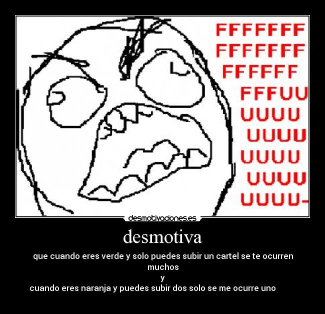 desmotiva - que cuando eres verde y solo puedes subir un cartel se te ocurren muchos
y
cuando eres naranja y puedes subir dos solo se me ocurre uno