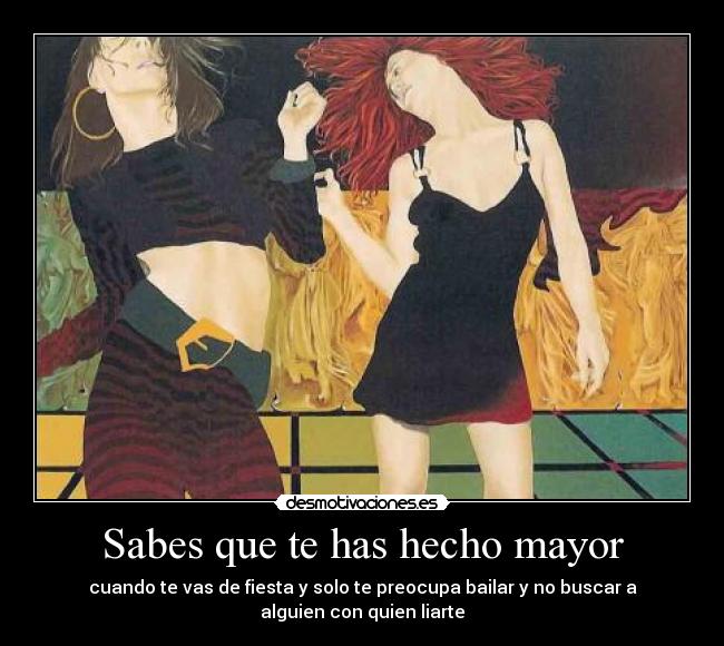 Sabes que te has hecho mayor - cuando te vas de fiesta y solo te preocupa bailar y no buscar a
alguien con quien liarte