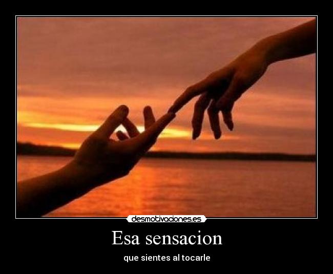 Esa sensacion - que sientes al tocarle