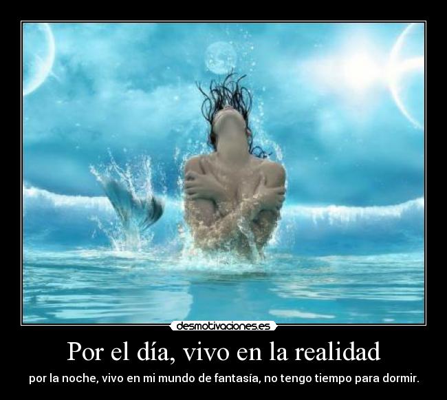 Por el día, vivo en la realidad - por la noche, vivo en mi mundo de fantasía, no tengo tiempo para dormir.