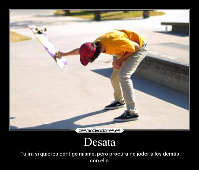 Desata - Tu ira si quieres contigo mismo, pero procura no joder a los demás con ella.