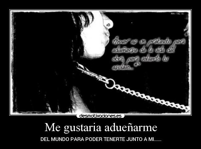 Me gustaria adueñarme - DEL MUNDO PARA PODER TENERTE JUNTO A MI......