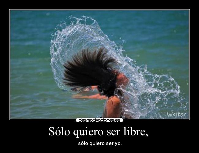 Sólo quiero ser libre,  - sólo quiero ser yo.