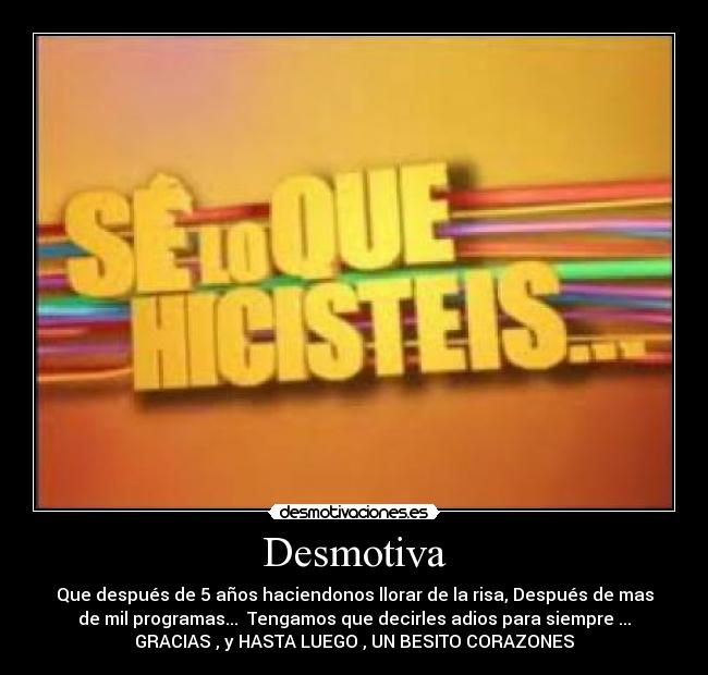 Desmotiva - Que después de 5 años haciendonos llorar de la risa, Después de mas
de mil programas... Tengamos que decirles adios para siempre ...
GRACIAS , y HASTA LUEGO , UN BESITO CORAZONES