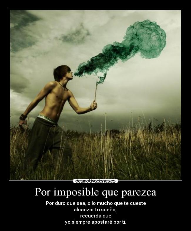 Por imposible que parezca - Por duro que sea, o lo mucho que te cueste
alcanzar tu sueño,
recuerda que
yo siempre apostaré por ti.