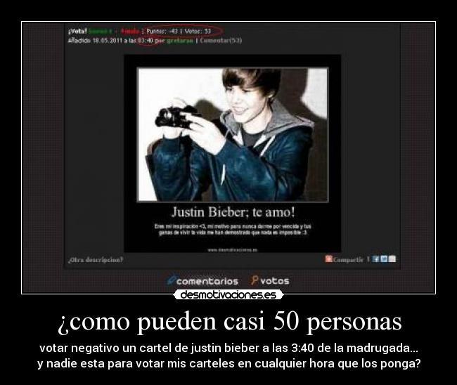 ¿como pueden casi 50 personas - votar negativo un cartel de justin bieber a las 3:40 de la madrugada...
y nadie esta para votar mis carteles en cualquier hora que los ponga?