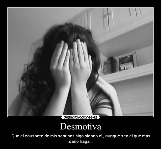 Desmotiva - Que el causante de mis sonrisas siga siendo el , aunque sea el que mas daño haga...