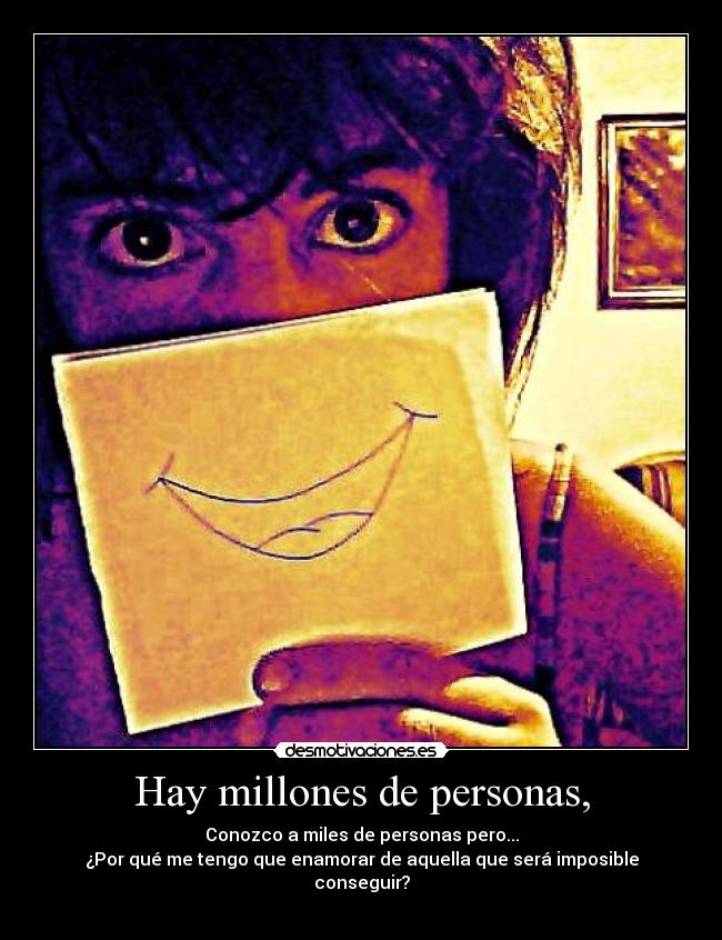Hay millones de personas, - Conozco a miles de personas pero...
¿Por qué me tengo que enamorar de aquella que será imposible conseguir?