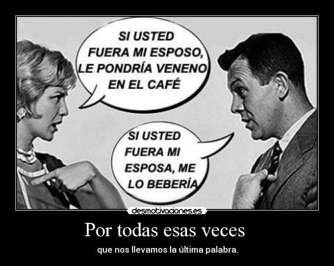 Por todas esas veces  - que nos llevamos la última palabra.