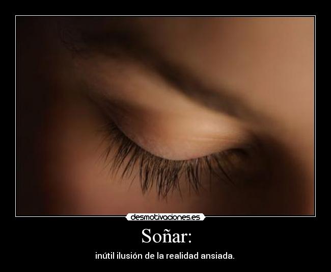 Soñar: - inútil ilusión de la realidad ansiada.