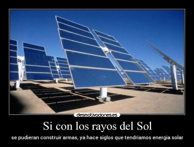 Si con los rayos del Sol - se pudieran construir armas, ya hace siglos que tendriamos energia solar