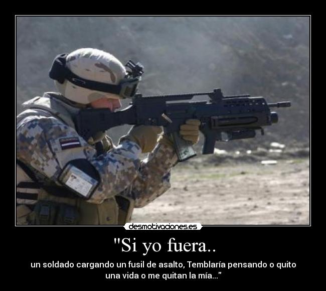Si yo fuera.. - un soldado cargando un fusil de asalto, Temblaría pensando o quito
una vida o me quitan la mía...