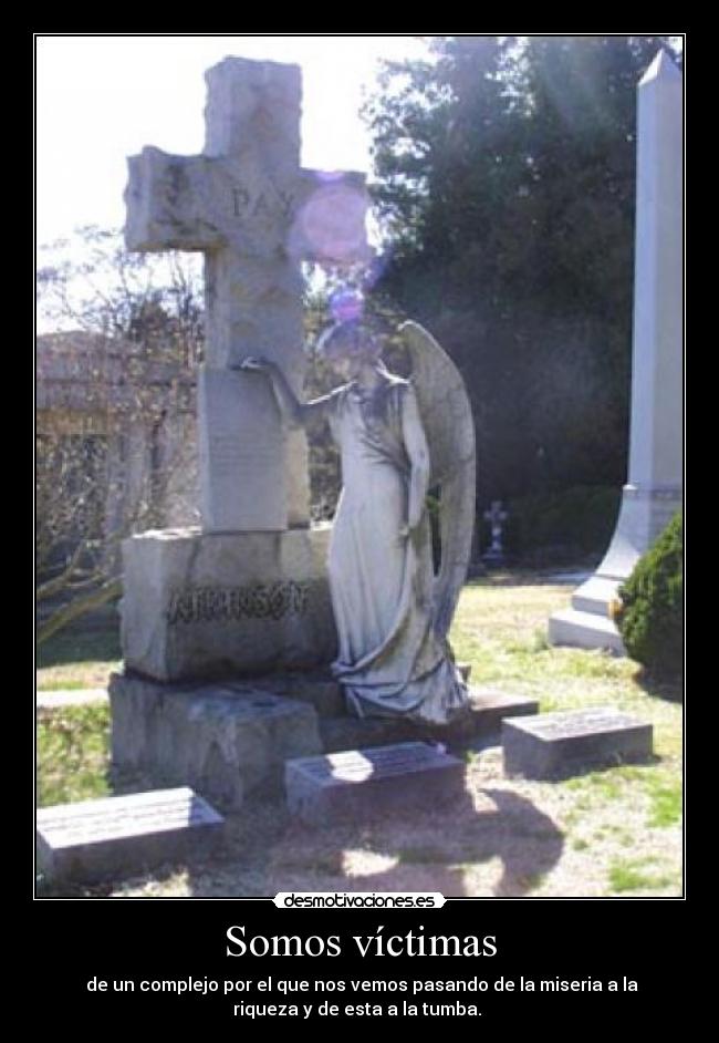 Somos víctimas - de un complejo por el que nos vemos pasando de la miseria a la
riqueza y de esta a la tumba.