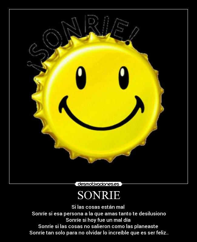 SONRIE - Si las cosas están mal
Sonríe si esa persona a la que amas tanto te desilusiono
Sonríe si hoy fue un mal día
Sonríe si las cosas no salieron como las planeaste
Sonríe tan solo para no olvidar lo increíble que es ser feliz..
