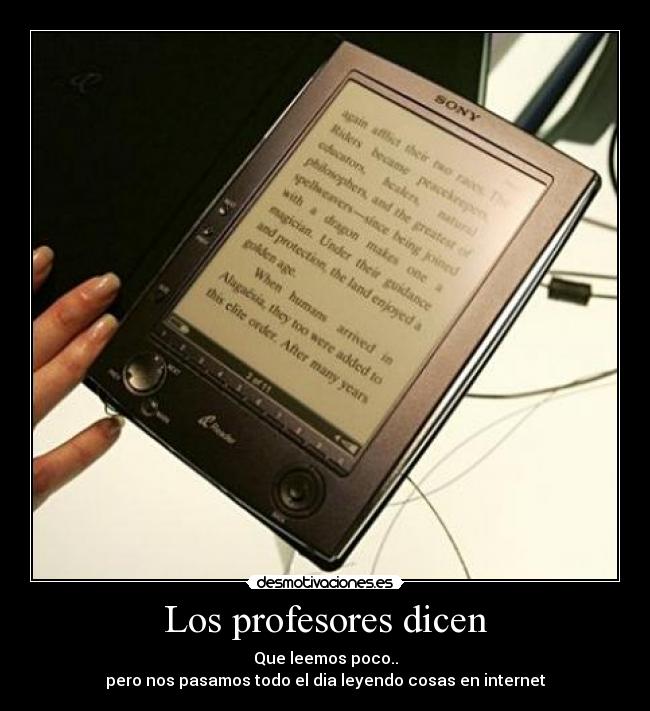 Los profesores dicen - Que leemos poco..
pero nos pasamos todo el dia leyendo cosas en internet