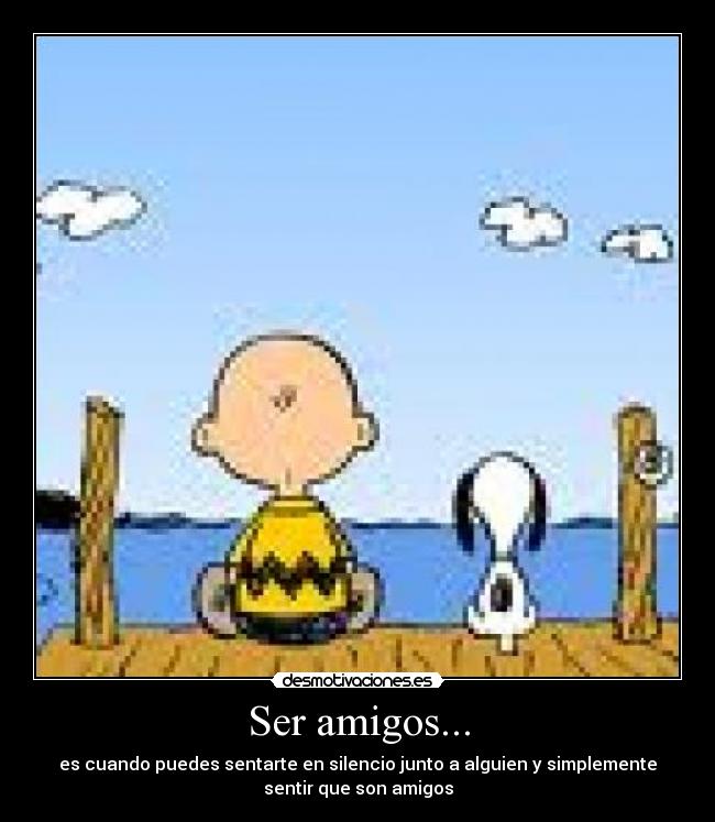 Ser amigos... - es cuando puedes sentarte en silencio junto a alguien y simplemente
sentir que son amigos