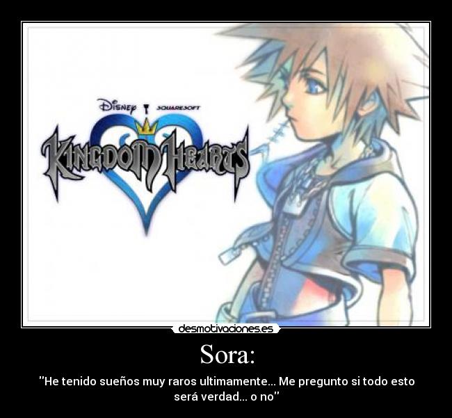 Sora: - He tenido sueños muy raros ultimamente... Me pregunto si todo esto
será verdad... o no