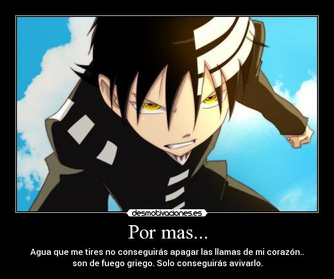 Por mas... - Agua que me tires no conseguirás apagar las llamas de mi corazón..
son de fuego griego. Solo conseguirás avivarlo.