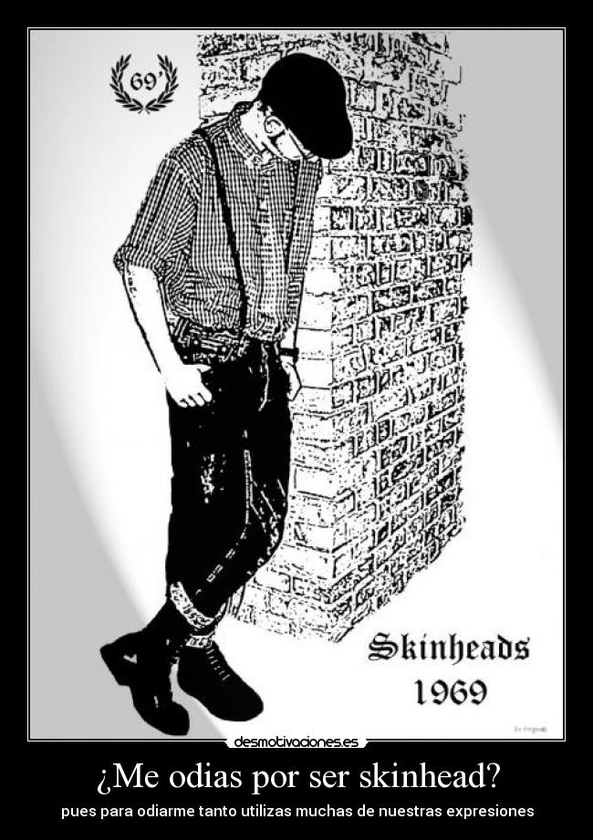 ¿Me odias por ser skinhead? - pues para odiarme tanto utilizas muchas de nuestras expresiones