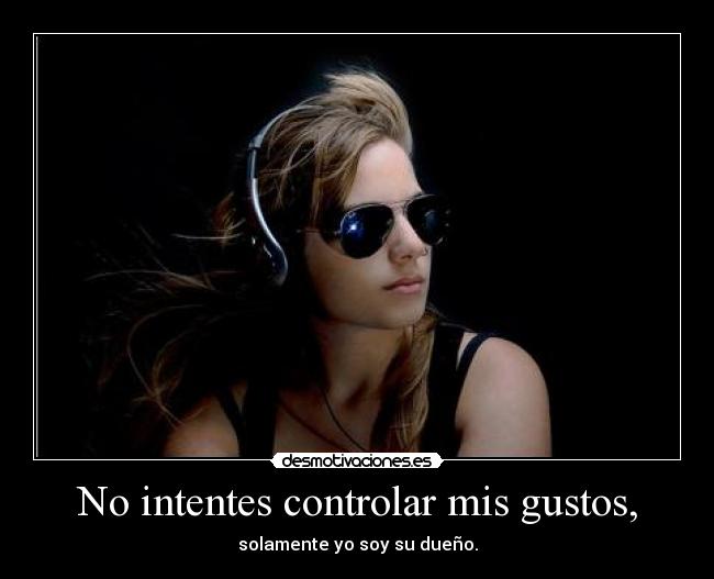 No intentes controlar mis gustos, - solamente yo soy su dueño.