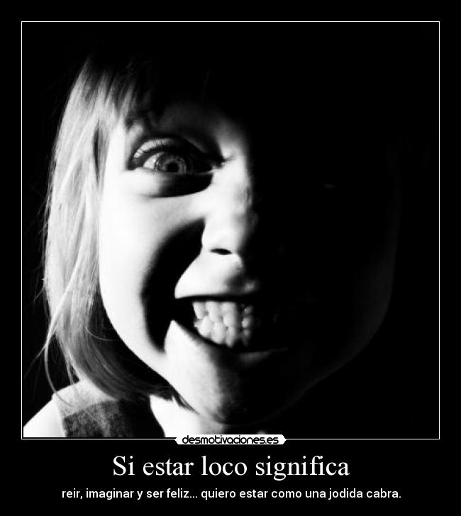 Si estar loco significa -