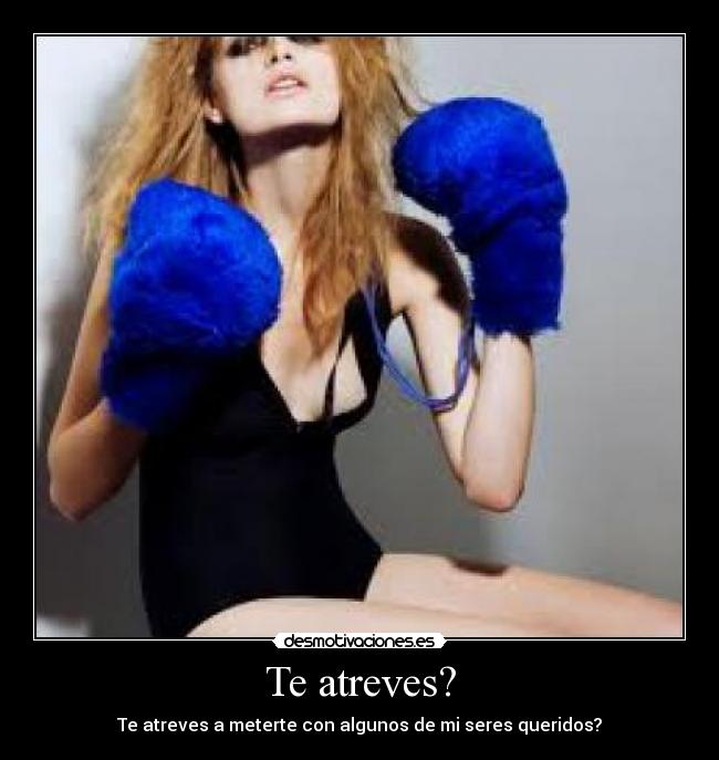 Te atreves? - Te atreves a meterte con algunos de mi seres queridos?