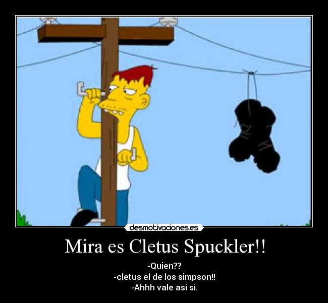 Mira es Cletus Spuckler!! - -Quien??
-cletus el de los simpson!!
-Ahhh vale asi si.