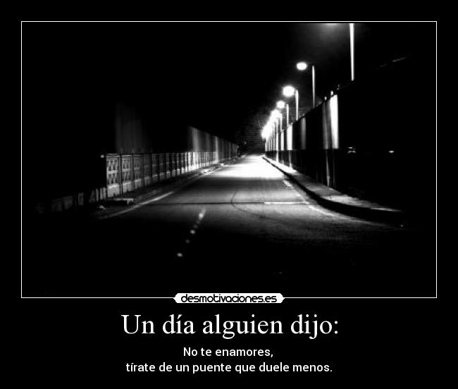 Un día alguien dijo: - No te enamores, 
tírate de un puente que duele menos.