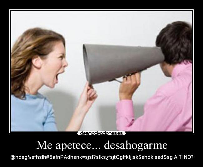 Me apetece... desahogarme - @hdsg%sfhslh#5afnPAdhsnk=sjsf?sfks¿fsjtQgffkfj;sk$shdklssdSsg A TI NO?