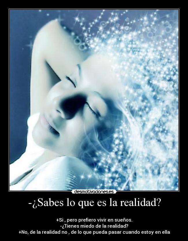 -¿Sabes lo que es la realidad? - 
+Si , pero prefiero vivir en sueños.
-¿Tienes miedo de la realidad?
+No, de la realidad no , de lo que pueda pasar cuando estoy en ella