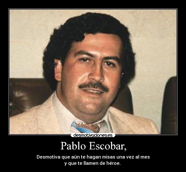 Pablo Escobar, - Desmotiva que aún te hagan misas una vez al mes
y que te llamen de héroe. 