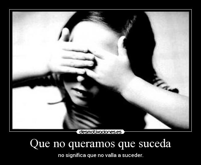 Que no queramos que suceda - no significa que no valla a suceder.