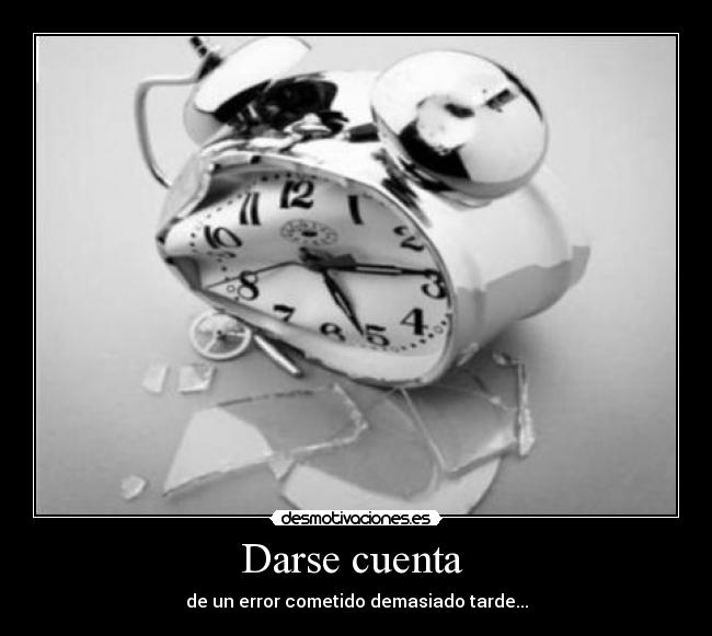 Darse cuenta  - de un error cometido demasiado tarde...