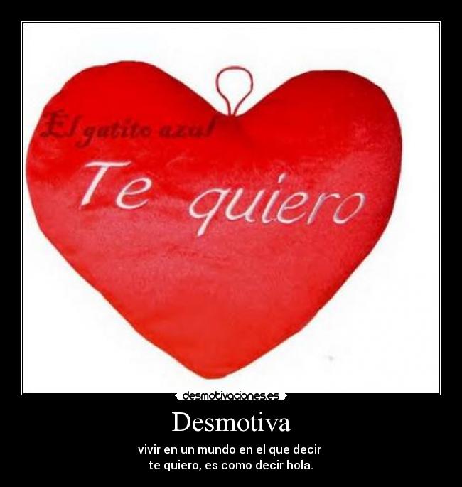Desmotiva - vivir en un mundo en el que decir
te quiero, es como decir hola.