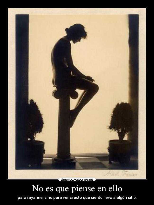 No es que piense en ello - para rayarme, sino para ver si esto que siento lleva a algún sitio.