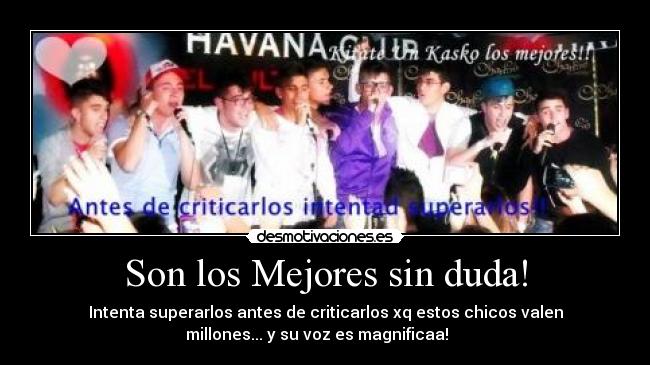 Son los Mejores sin duda! - Intenta superarlos antes de criticarlos xq estos chicos valen
millones... y su voz es magnificaa!♥♥♥♥♥