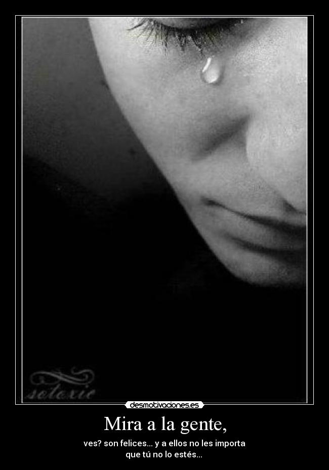 Mira a la gente, - ves? son felices... y a ellos no les importa
que tú no lo estés...