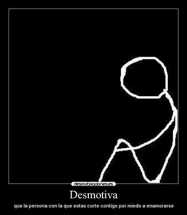 Desmotiva - que la persona con la que estas corte contigo por miedo a enamorarse