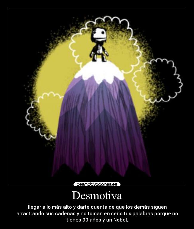 Desmotiva - llegar a lo más alto y darte cuenta de que los demás siguen
arrastrando sus cadenas y no toman en serio tus palabras porque no
tienes 90 años y un Nobel.