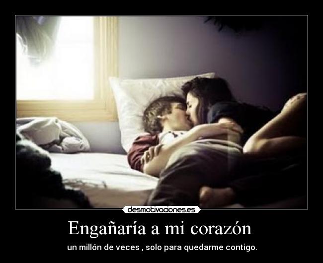 Engañaría a mi corazón  - un millón de veces , solo para quedarme contigo.