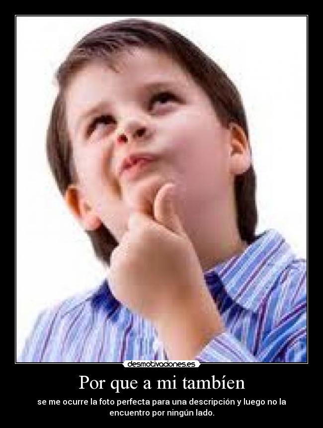Por que a mi tambíen - se me ocurre la foto perfecta para una descripción y luego no la
encuentro por ningún lado.