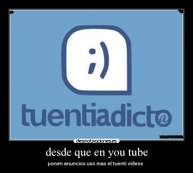 desde que en you tube - ponen anuncios uso mas el tuenti vídeos  