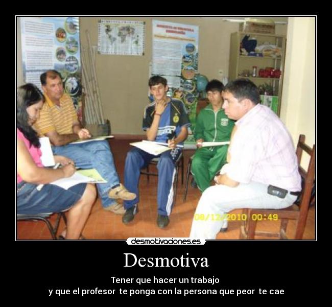 Desmotiva - Tener que hacer un trabajo
y que el profesor te ponga con la persona que peor te cae
