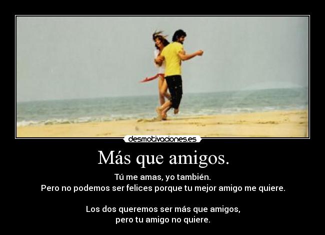 Más que amigos. - Tú me amas, yo también.
Pero no podemos ser felices porque tu mejor amigo me quiere.
Los dos queremos ser más que amigos,
pero tu amigo no quiere.