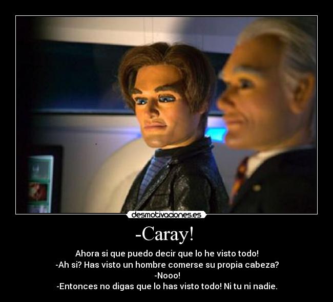 -Caray! - Ahora si que puedo decir que lo he visto todo!
-Ah si? Has visto un hombre comerse su propia cabeza?
-Nooo!
-Entonces no digas que lo has visto todo! Ni tu ni nadie.