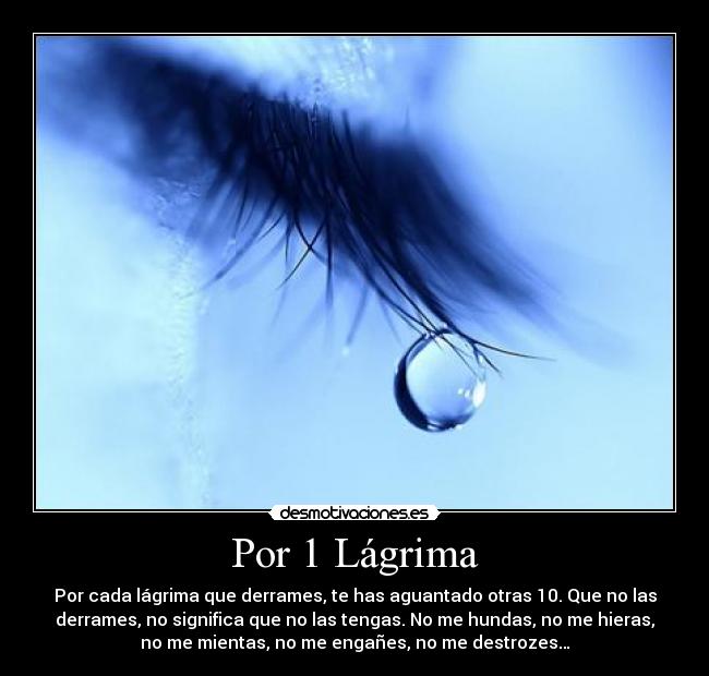 Por 1 Lágrima - Por cada lágrima que derrames, te has aguantado otras 10. Que no las
derrames, no significa que no las tengas. No me hundas, no me hieras,
no me mientas, no me engañes, no me destrozes…