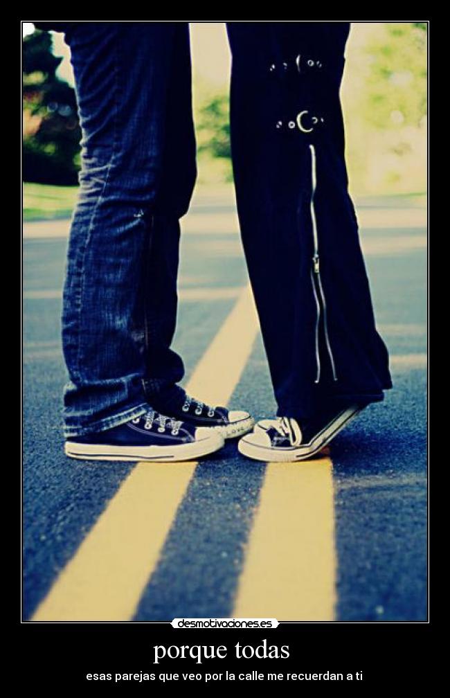 porque todas - esas parejas que veo por la calle me recuerdan a ti