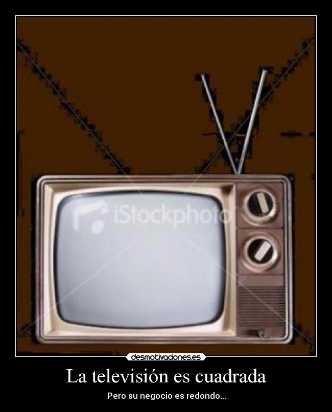 La televisión es cuadrada - Pero su negocio es redondo...